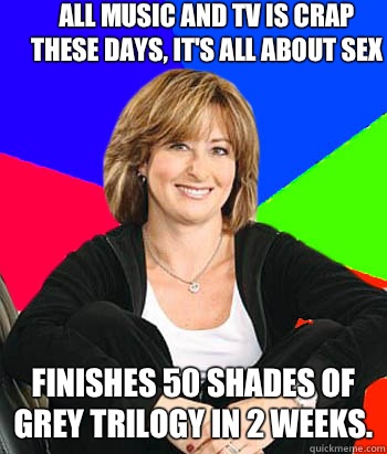 All music and TV is crap these days, it's all about sex Finishes 50 Shades of Grey trilogy in 2 weeks. - All music and TV is crap these days, it's all about sex Finishes 50 Shades of Grey trilogy in 2 weeks.  Sheltering Suburban Mom