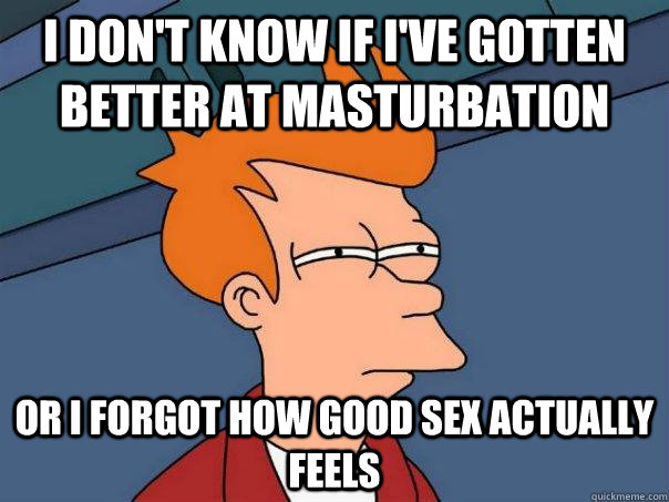 I don't know if I've gotten better at masturbation  Or I forgot how good sex actually feels  Futurama Fry