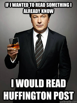 If I wanted to read something I already know I would read Huffington post - If I wanted to read something I already know I would read Huffington post  Jack Donaghy