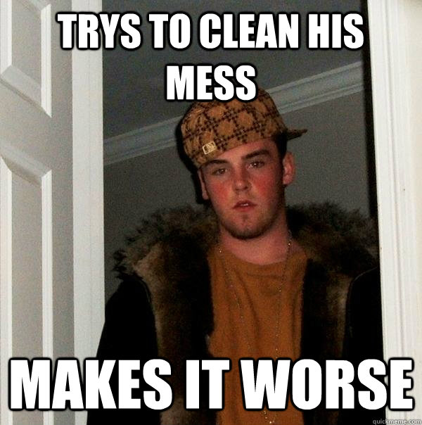 trys to clean his mess makes it worse - trys to clean his mess makes it worse  Scumbag Steve