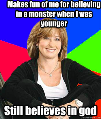 Makes fun of me for believing in a monster when I was younger Still believes in god  Sheltering Suburban Mom