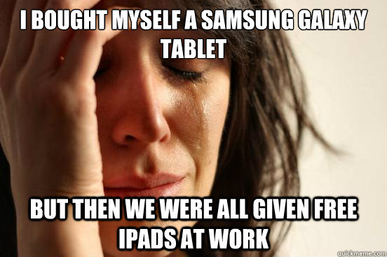 I bought myself a samsung galaxy tablet but then we were all given free ipads at work  First World Problems