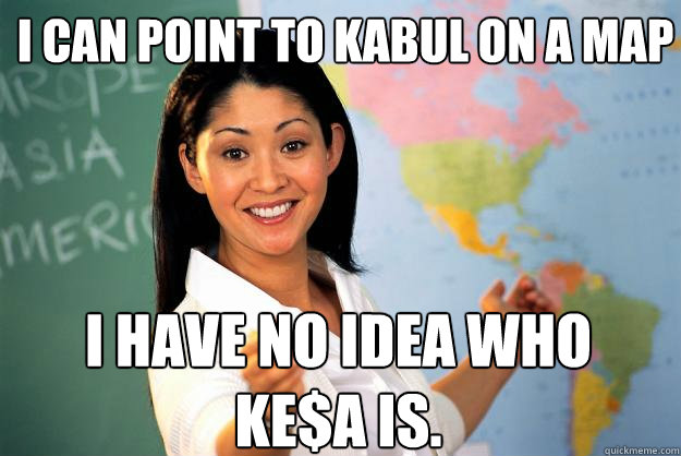 I can point to Kabul on a map i have no idea who Ke$a is. - I can point to Kabul on a map i have no idea who Ke$a is.  Unhelpful High School Teacher