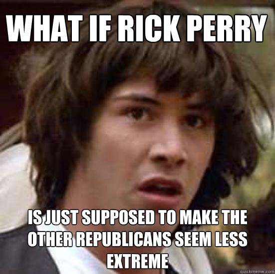 What if Rick perry  is just supposed to make the other republicans seem less extreme  conspiracy keanu