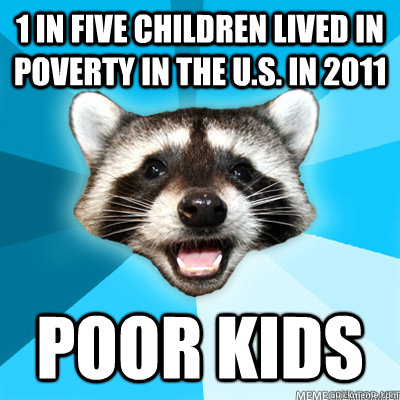 1 in five Children lived in poverty in the U.S. in 2011 Poor kids  - 1 in five Children lived in poverty in the U.S. in 2011 Poor kids   Lame Pun Raccoon