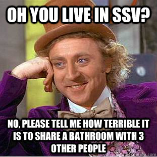 Oh you live in SSV? No, please tell me how terrible it is to share a bathroom with 3 other people  Condescending Wonka