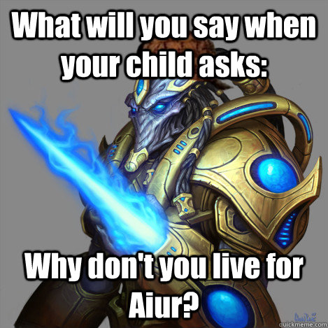 What will you say when your child asks: Why don't you live for Aiur? - What will you say when your child asks: Why don't you live for Aiur?  Scumbag Protoss