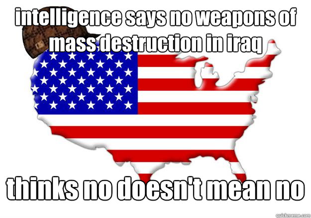 intelligence says no weapons of mass destruction in iraq thinks no doesn't mean no  Scumbag america