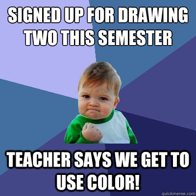 Signed up for Drawing two this semester Teacher says we get to use color!  Success Kid