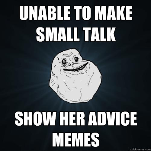 Unable to make small talk Show her advice memes - Unable to make small talk Show her advice memes  Forever Alone