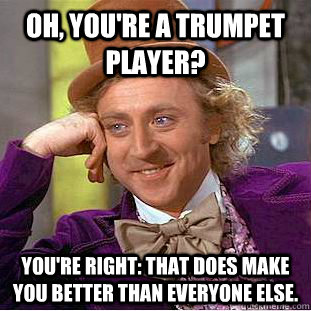 Oh, you're a trumpet player? You're right: that does make you better than everyone else.  Condescending Wonka