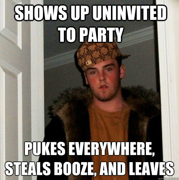 shows up uninvited to party pukes everywhere, steals booze, and leaves  Scumbag Steve