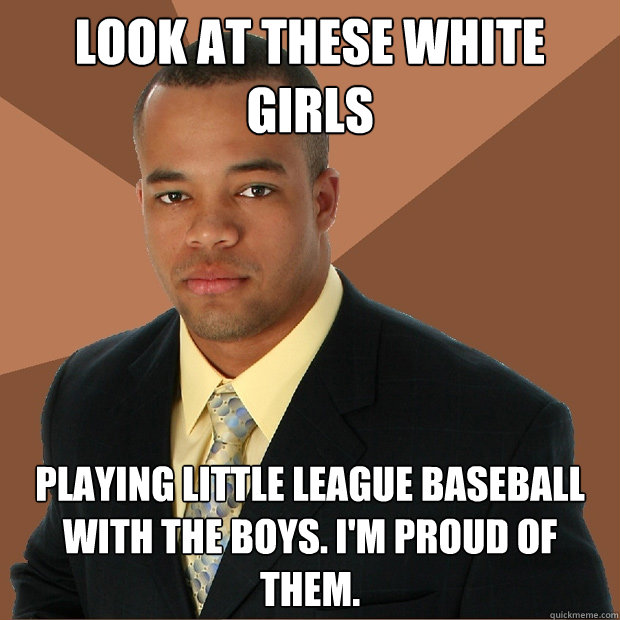 Look at these white girls playing little league baseball with the boys. I'm proud of them.  Successful Black Man