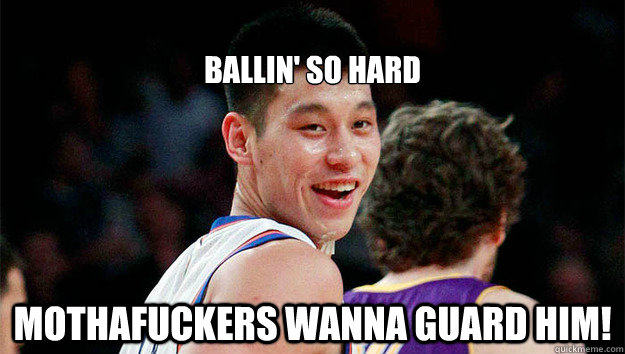 
ballin' so hard mothafuckers wanna guard him!  - 
ballin' so hard mothafuckers wanna guard him!   Linsanity