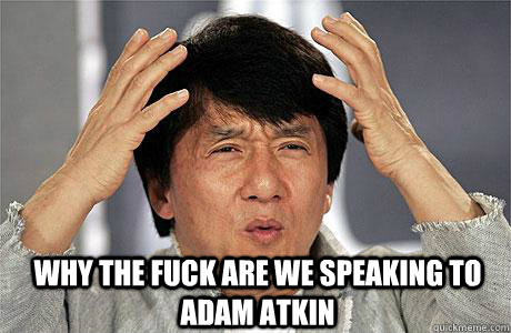  Why the fuck are we speaking to Adam Atkin -  Why the fuck are we speaking to Adam Atkin  EPIC JACKIE CHAN