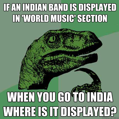 If an Indian band is displayed in 'world music' section When you go to India where is it displayed? - If an Indian band is displayed in 'world music' section When you go to India where is it displayed?  Philosoraptor