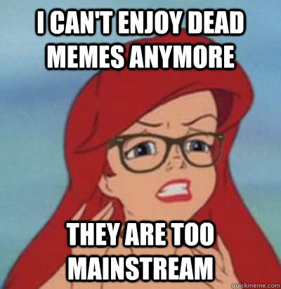 I can't enjoy dead memes anymore they are too mainstream  Hipster Ariel