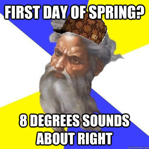 first day of spring? 8 degrees sounds about right  Scumbag God