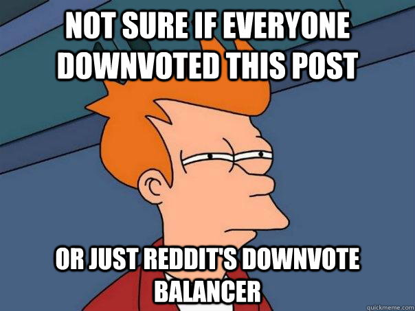 Not sure if everyone downvoted this post Or just reddit's downvote balancer  Futurama Fry