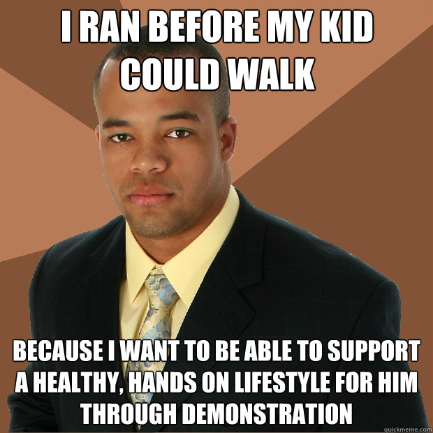 I ran before my kid could walk because i want to be able to support a healthy, hands on lifestyle for him through demonstration  Successful Black Man