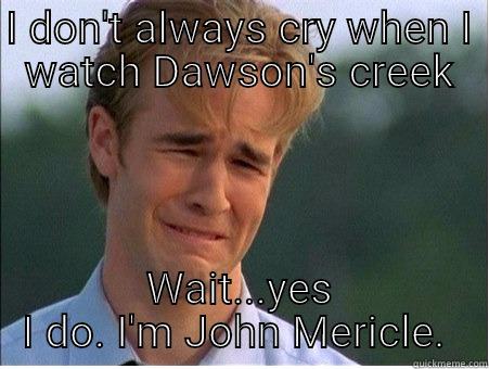 I DON'T ALWAYS CRY WHEN I WATCH DAWSON'S CREEK WAIT...YES I DO. I'M JOHN MERICLE.  1990s Problems