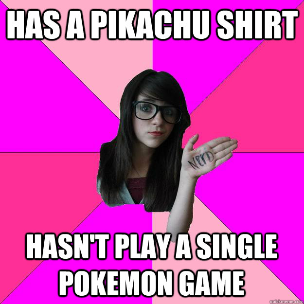 Has a Pikachu shirt Hasn't play a single Pokemon game  Idiot Nerd Girl