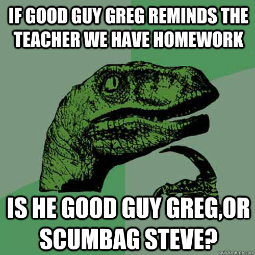 If Good guy greg reminds the teacher we have homework Is he good guy greg,or scumbag steve?  Philosoraptor