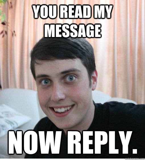 you read my message now reply.  Overly Attached Boyfriend