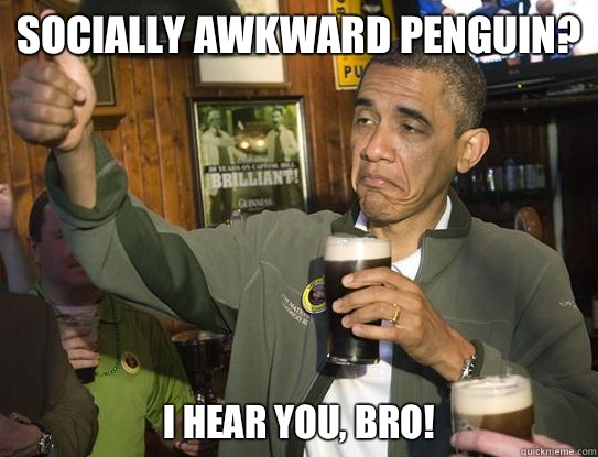 socially awkward penguin? I hear you, bro!  Upvoting Obama