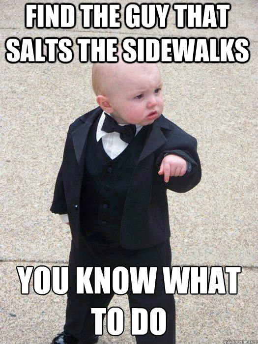 Find the guy that salts the sidewalks You know what to do  - Find the guy that salts the sidewalks You know what to do   Baby Godfather