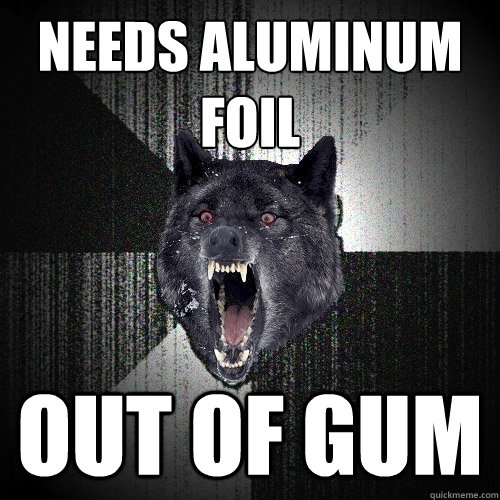 Needs aluminum foil out of gum  Insanity Wolf