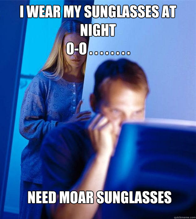 I wear my sunglasses at night
O-O . . . . . . . .  
 need moar sunglasses - I wear my sunglasses at night
O-O . . . . . . . .  
 need moar sunglasses  Redditors Wife