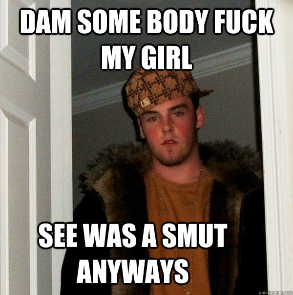 DAM SOME BODY FUCK MY GIRL SEE WAS A SMUT ANYWAYS  Scumbag Steve