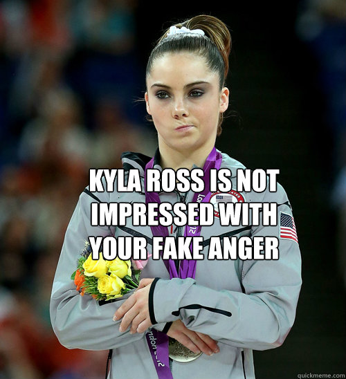  KYLA ROSS is not 
impressed with
your fake anger  McKayla Not Impressed