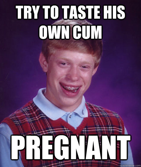 Try to taste his own cum Pregnant  Bad Luck Brian