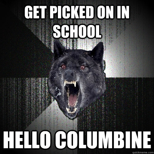 get picked on in school hello columbine  Insanity Wolf