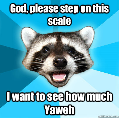 God, please step on this scale I want to see how much Yaweh  Lame Pun Coon