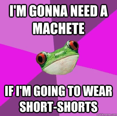 i'm gonna need a machete  if i'm going to wear short-shorts - i'm gonna need a machete  if i'm going to wear short-shorts  Foul Bachelorette Frog