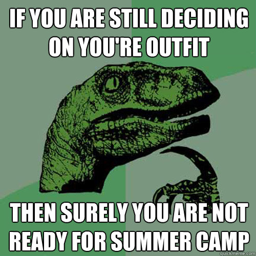 If you are still deciding on you're outfit then surely you are not ready for summer camp  Philosoraptor