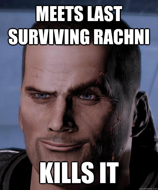 Meets last surviving rachni kills it  Scumbag shepard