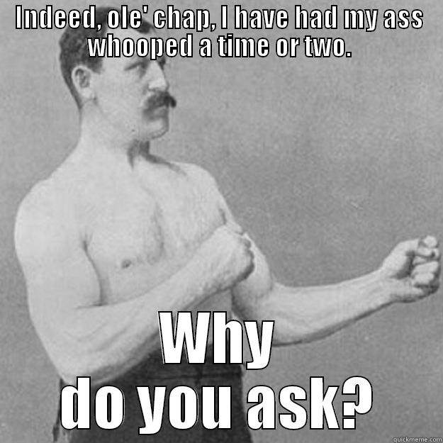 INDEED, OLE' CHAP, I HAVE HAD MY ASS WHOOPED A TIME OR TWO. WHY DO YOU ASK? overly manly man
