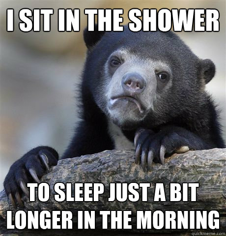 I sit in the shower to sleep just a bit longer in the morning - I sit in the shower to sleep just a bit longer in the morning  Confession Bear