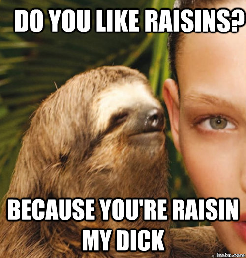 Do you like raisins? Because you're raisin my dick  rape sloth