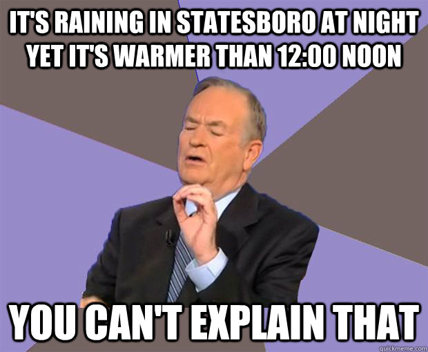 It's raining in Statesboro at night yet it's warmer than 12:00 noon You Can't explain that  Bill O Reilly