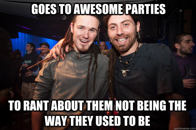 Goes to awesome parties to rant about them not being the way they used to be  Cool Psytrance Bros