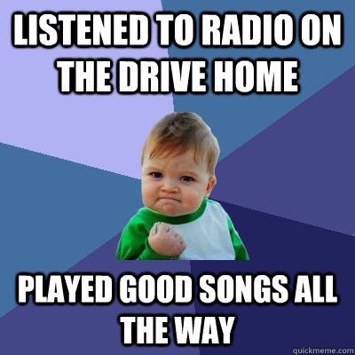 listened to radio on the drive home played good songs all the way  Success Kid