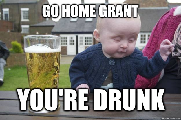 Go home Grant You're drunk - Go home Grant You're drunk  drunk baby