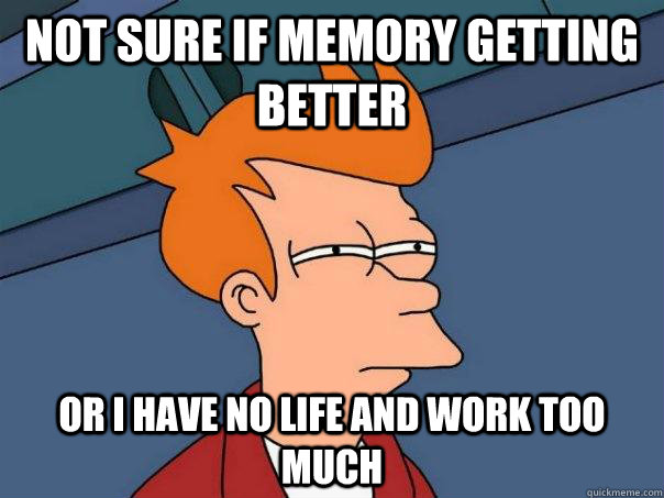 Not sure if memory getting better Or i have no life and work too much - Not sure if memory getting better Or i have no life and work too much  Futurama Fry