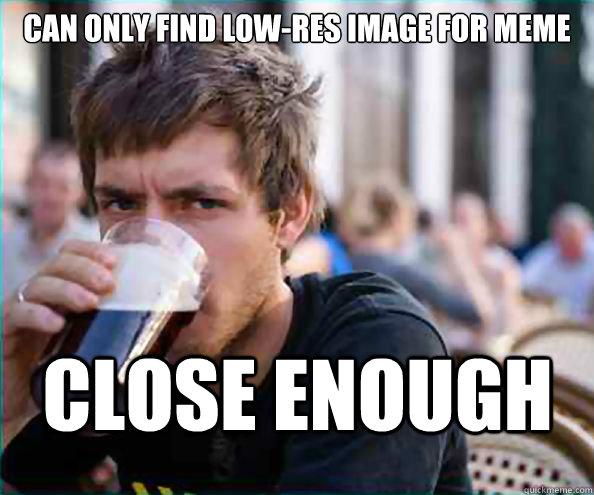 can only find low-res image for meme CLOSE ENOUGH - can only find low-res image for meme CLOSE ENOUGH  Lazy College Senior