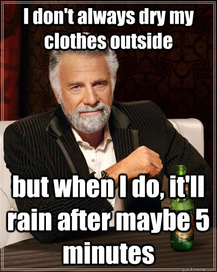 I don't always dry my clothes outside but when I do, it'll rain after maybe 5 minutes  The Most Interesting Man In The World